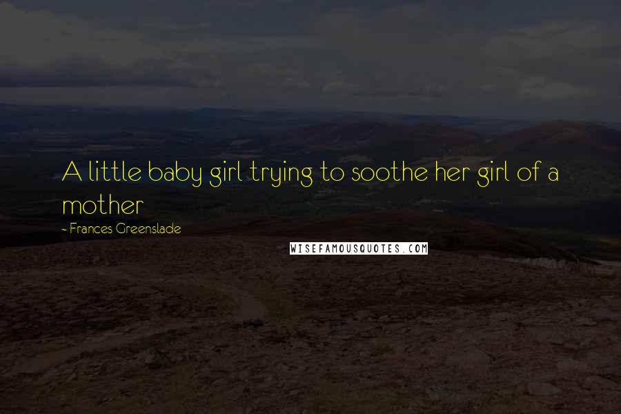 Frances Greenslade Quotes: A little baby girl trying to soothe her girl of a mother