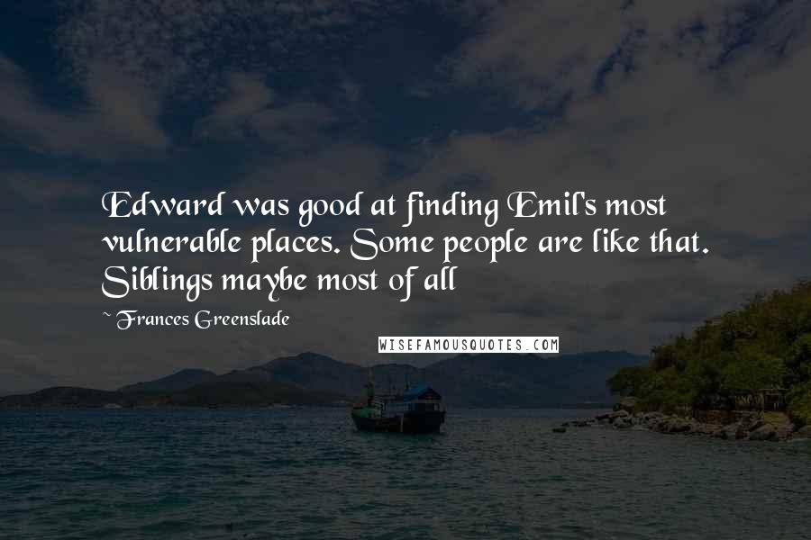 Frances Greenslade Quotes: Edward was good at finding Emil's most vulnerable places. Some people are like that. Siblings maybe most of all