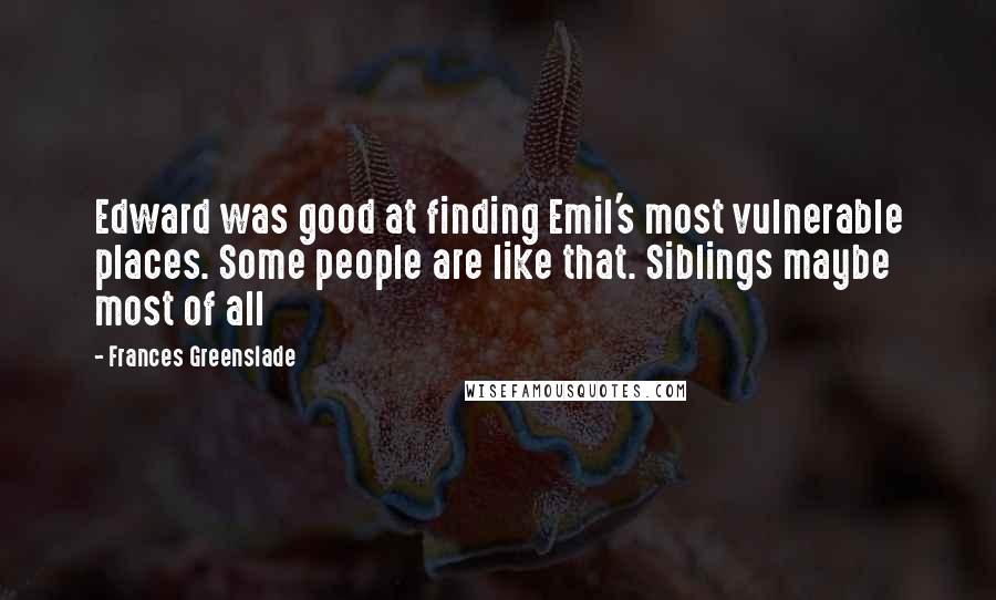 Frances Greenslade Quotes: Edward was good at finding Emil's most vulnerable places. Some people are like that. Siblings maybe most of all