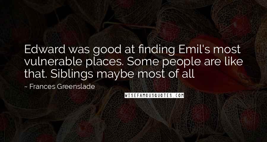 Frances Greenslade Quotes: Edward was good at finding Emil's most vulnerable places. Some people are like that. Siblings maybe most of all