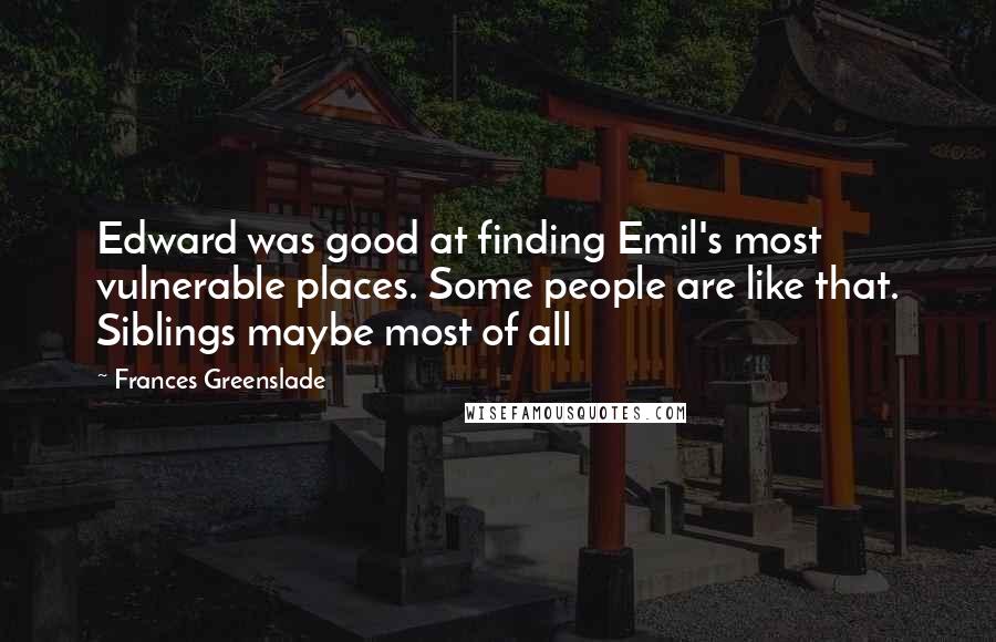 Frances Greenslade Quotes: Edward was good at finding Emil's most vulnerable places. Some people are like that. Siblings maybe most of all