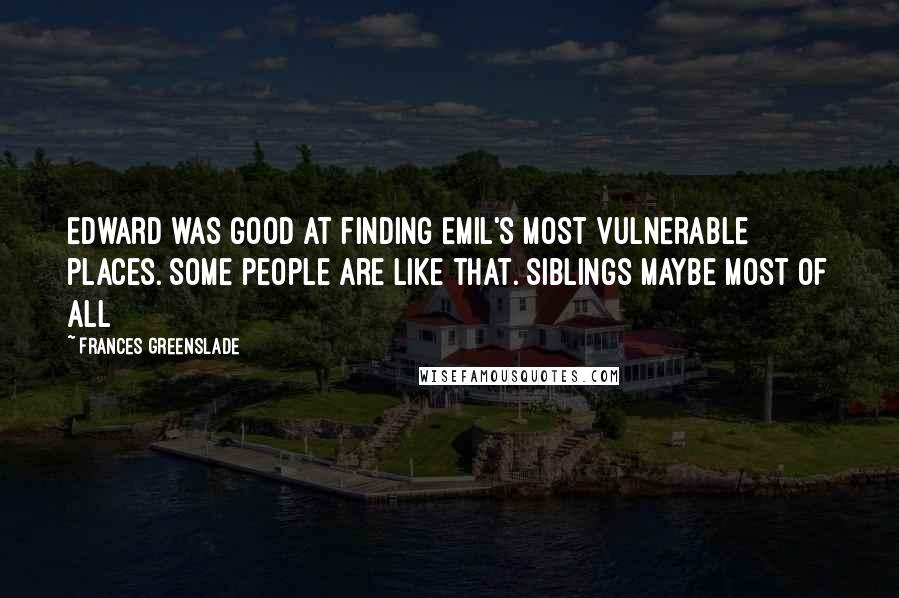 Frances Greenslade Quotes: Edward was good at finding Emil's most vulnerable places. Some people are like that. Siblings maybe most of all