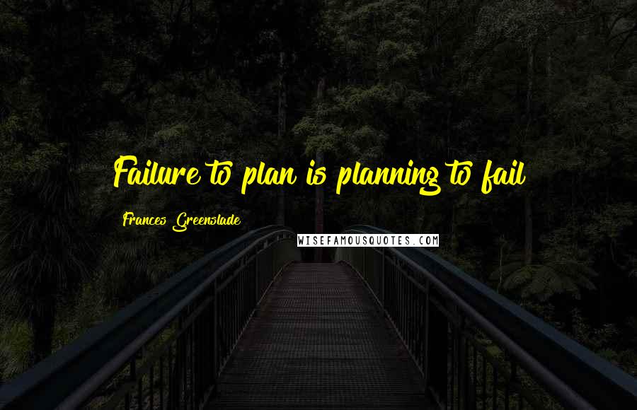 Frances Greenslade Quotes: Failure to plan is planning to fail