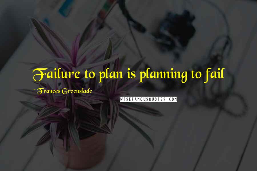 Frances Greenslade Quotes: Failure to plan is planning to fail