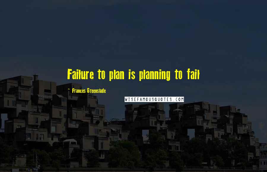 Frances Greenslade Quotes: Failure to plan is planning to fail