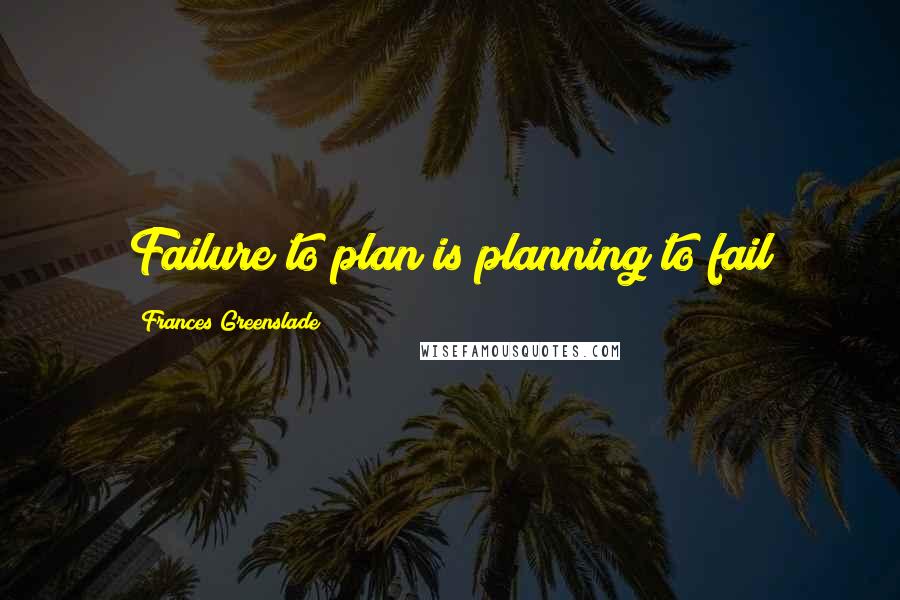 Frances Greenslade Quotes: Failure to plan is planning to fail