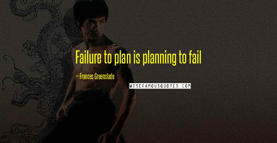 Frances Greenslade Quotes: Failure to plan is planning to fail