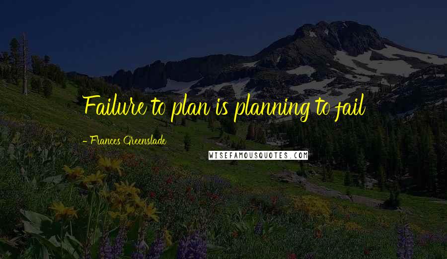 Frances Greenslade Quotes: Failure to plan is planning to fail