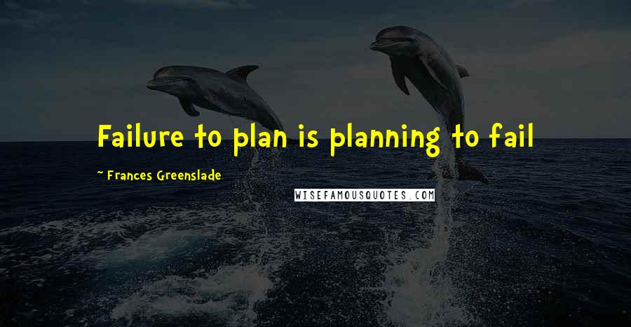 Frances Greenslade Quotes: Failure to plan is planning to fail