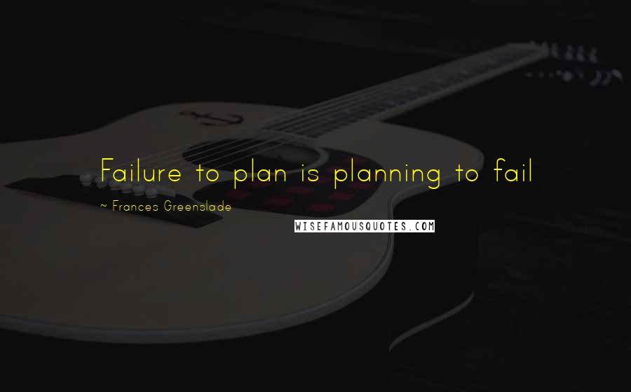 Frances Greenslade Quotes: Failure to plan is planning to fail