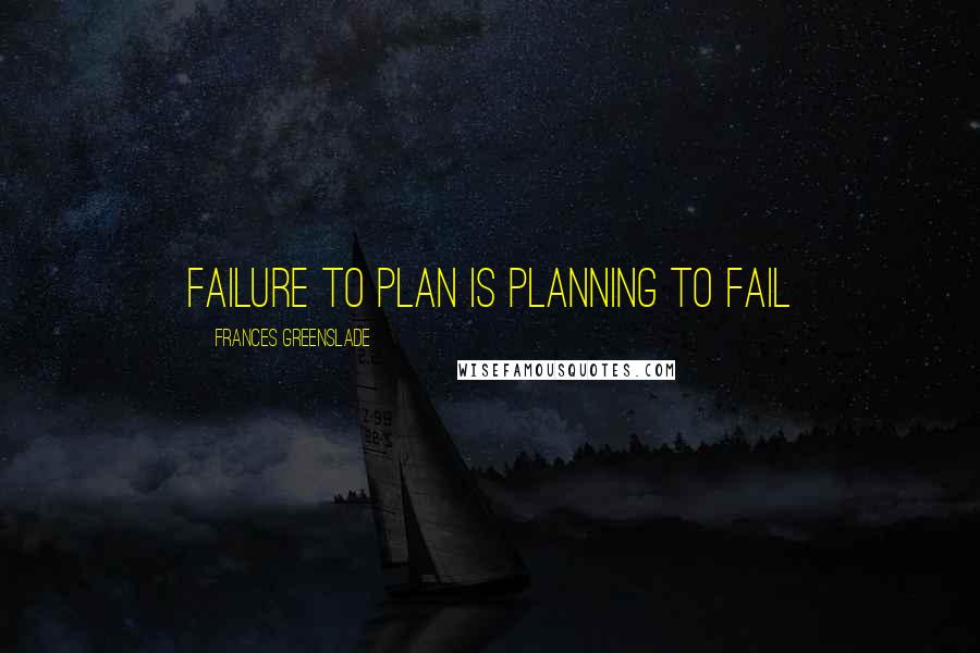 Frances Greenslade Quotes: Failure to plan is planning to fail