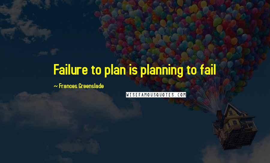 Frances Greenslade Quotes: Failure to plan is planning to fail