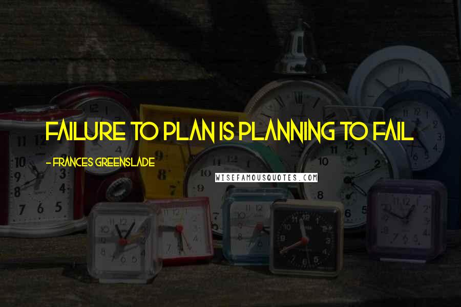 Frances Greenslade Quotes: Failure to plan is planning to fail