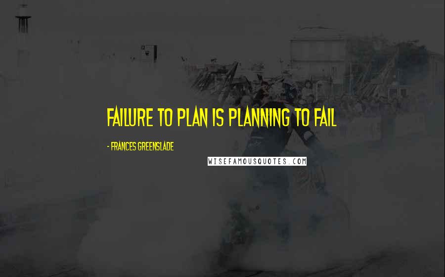 Frances Greenslade Quotes: Failure to plan is planning to fail