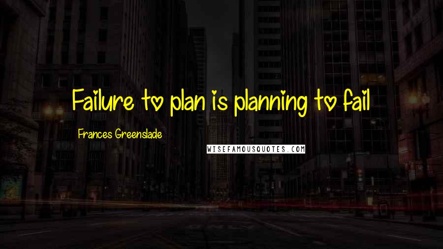 Frances Greenslade Quotes: Failure to plan is planning to fail