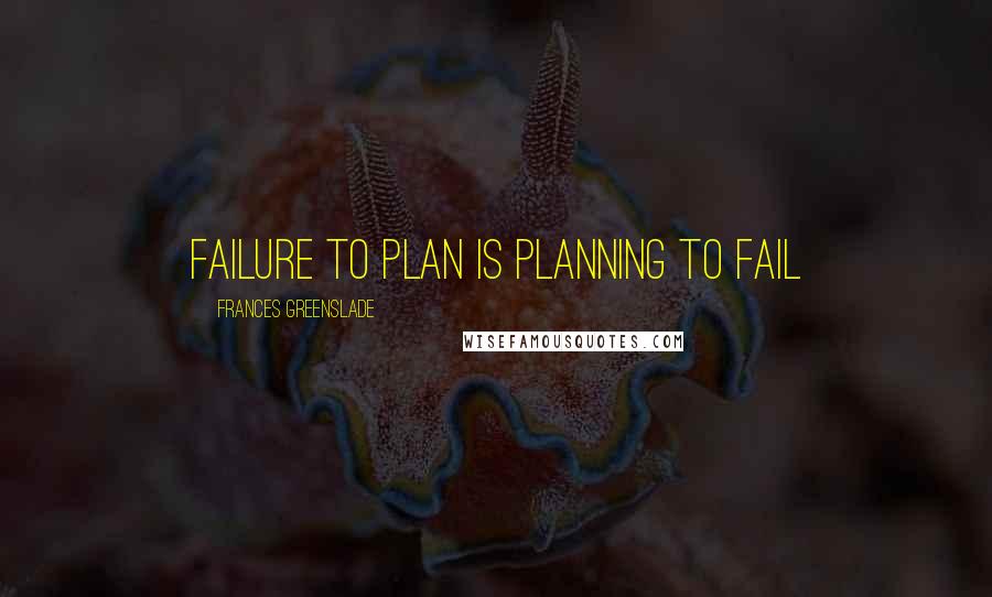 Frances Greenslade Quotes: Failure to plan is planning to fail