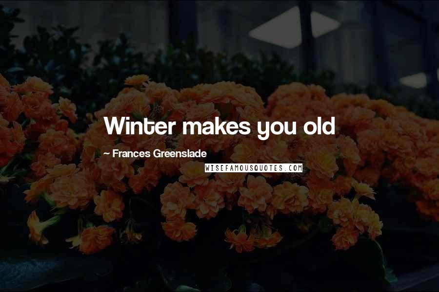 Frances Greenslade Quotes: Winter makes you old