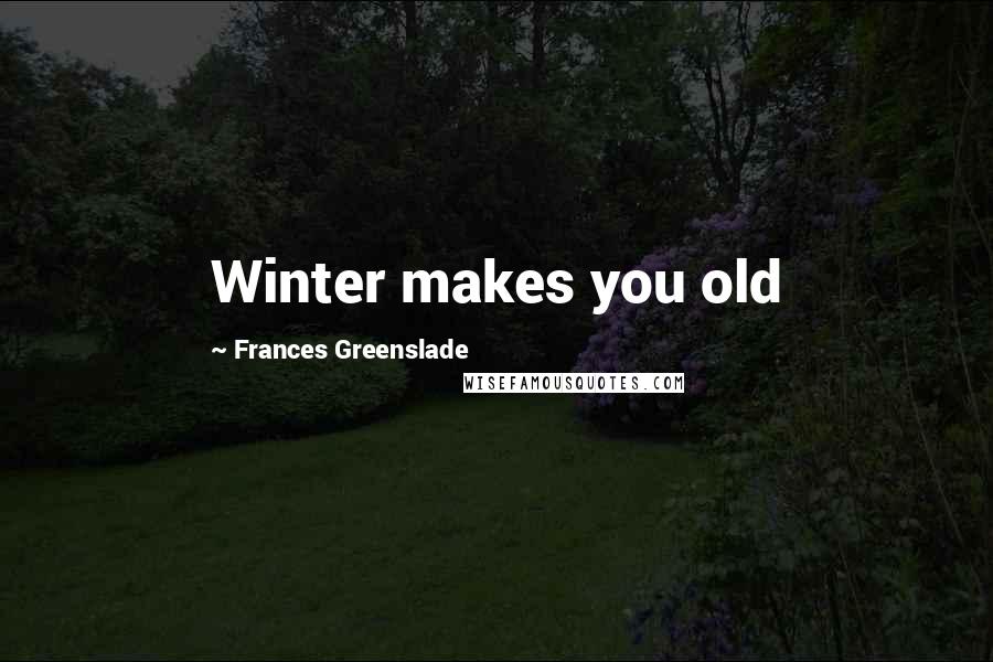 Frances Greenslade Quotes: Winter makes you old