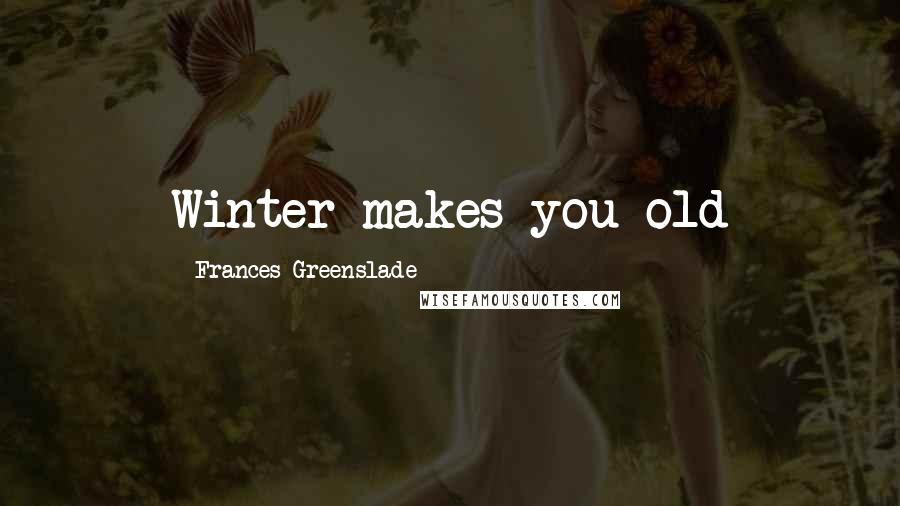 Frances Greenslade Quotes: Winter makes you old