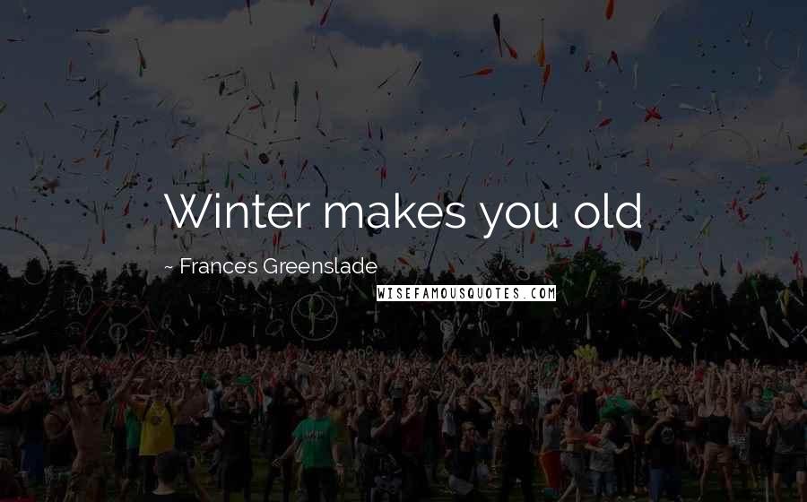 Frances Greenslade Quotes: Winter makes you old