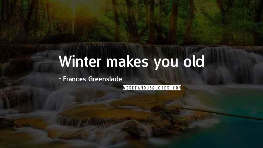 Frances Greenslade Quotes: Winter makes you old