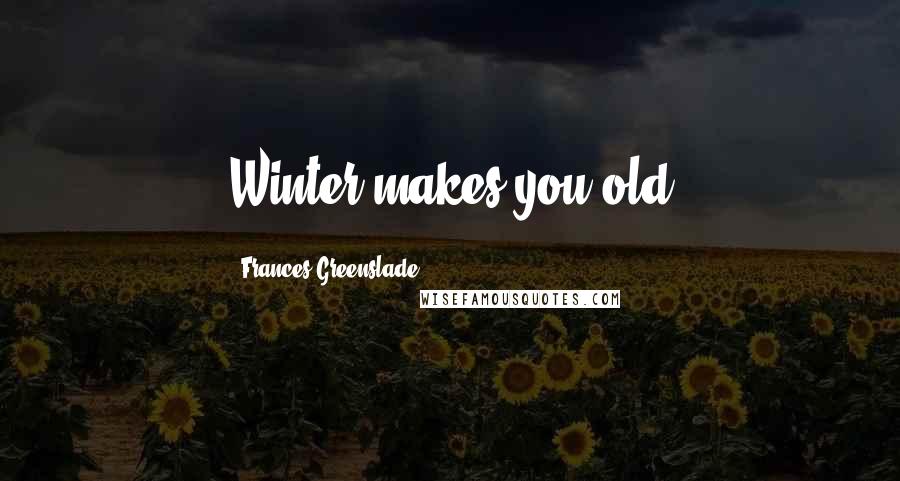 Frances Greenslade Quotes: Winter makes you old