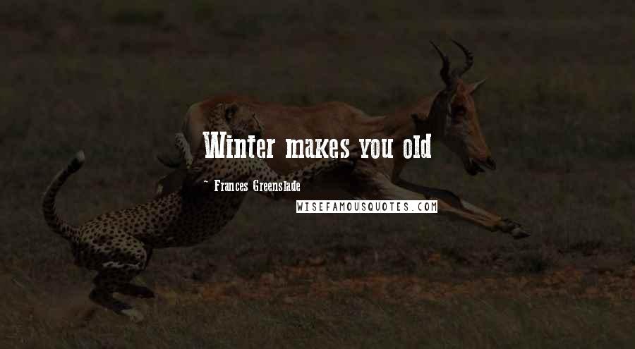 Frances Greenslade Quotes: Winter makes you old
