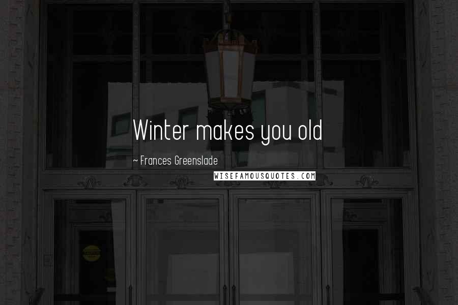 Frances Greenslade Quotes: Winter makes you old