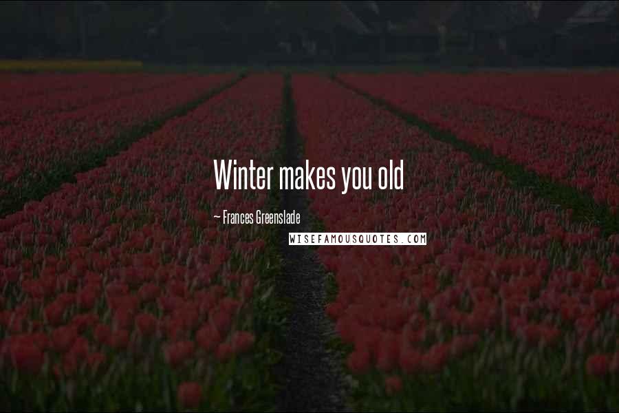 Frances Greenslade Quotes: Winter makes you old