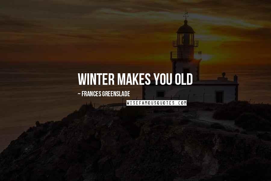 Frances Greenslade Quotes: Winter makes you old