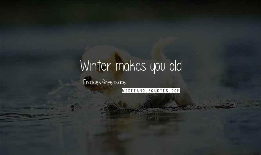 Frances Greenslade Quotes: Winter makes you old