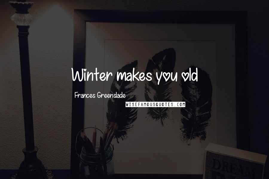 Frances Greenslade Quotes: Winter makes you old