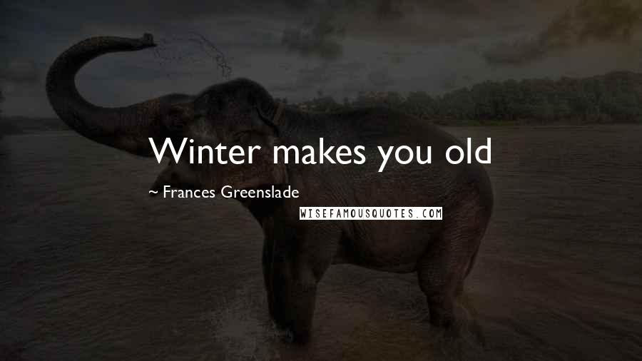 Frances Greenslade Quotes: Winter makes you old