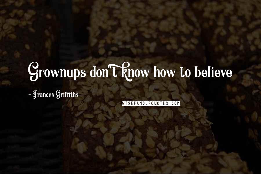 Frances Griffiths Quotes: Grownups don't know how to believe