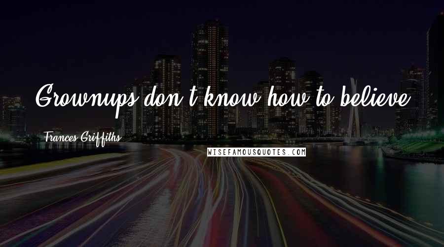 Frances Griffiths Quotes: Grownups don't know how to believe