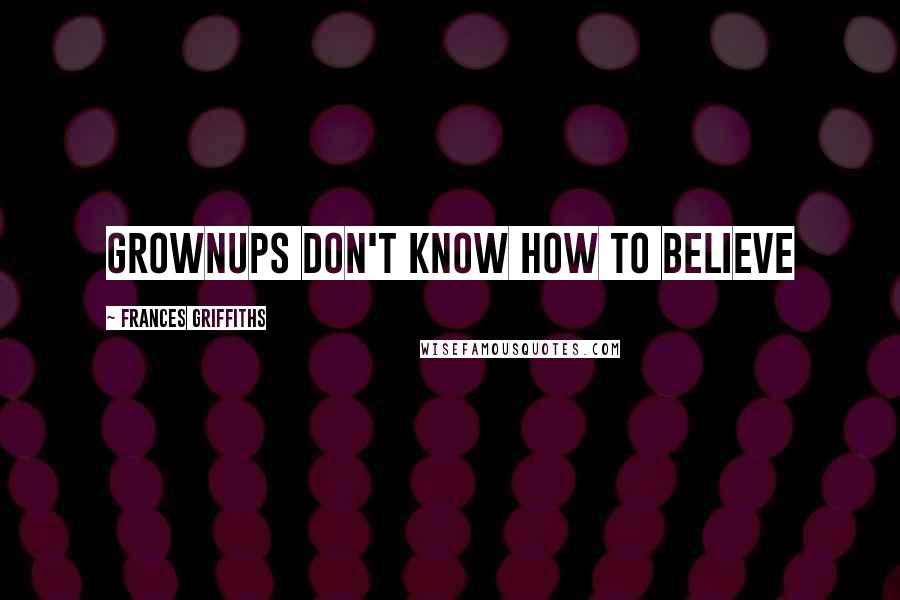 Frances Griffiths Quotes: Grownups don't know how to believe