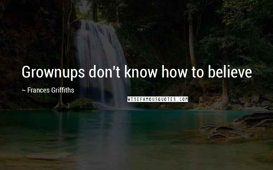 Frances Griffiths Quotes: Grownups don't know how to believe