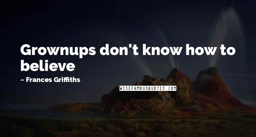 Frances Griffiths Quotes: Grownups don't know how to believe
