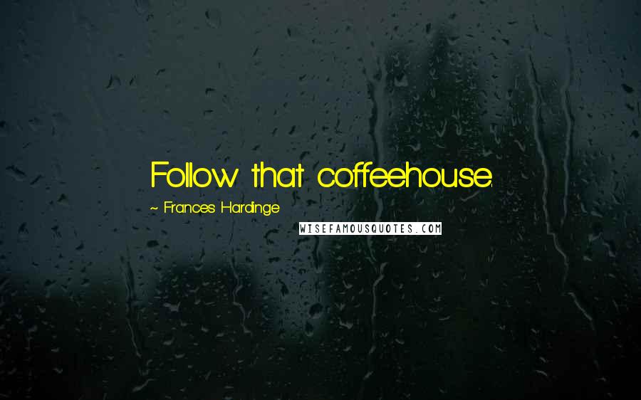 Frances Hardinge Quotes: Follow that coffeehouse.