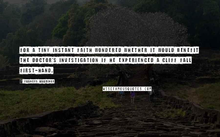 Frances Hardinge Quotes: For a tiny instant Faith wondered whether it would benefit the doctor's investigation if he experienced a cliff fall first-hand.