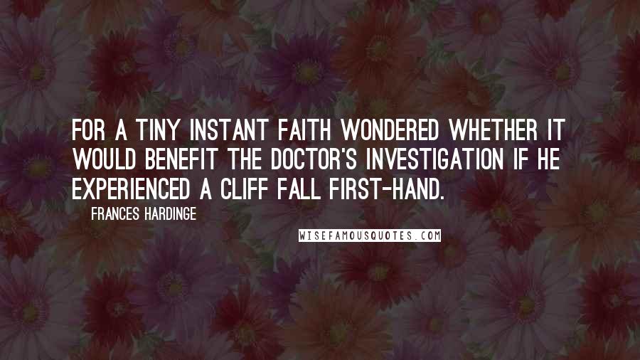 Frances Hardinge Quotes: For a tiny instant Faith wondered whether it would benefit the doctor's investigation if he experienced a cliff fall first-hand.