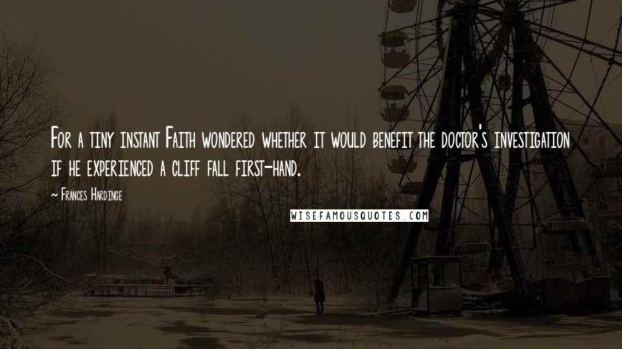 Frances Hardinge Quotes: For a tiny instant Faith wondered whether it would benefit the doctor's investigation if he experienced a cliff fall first-hand.