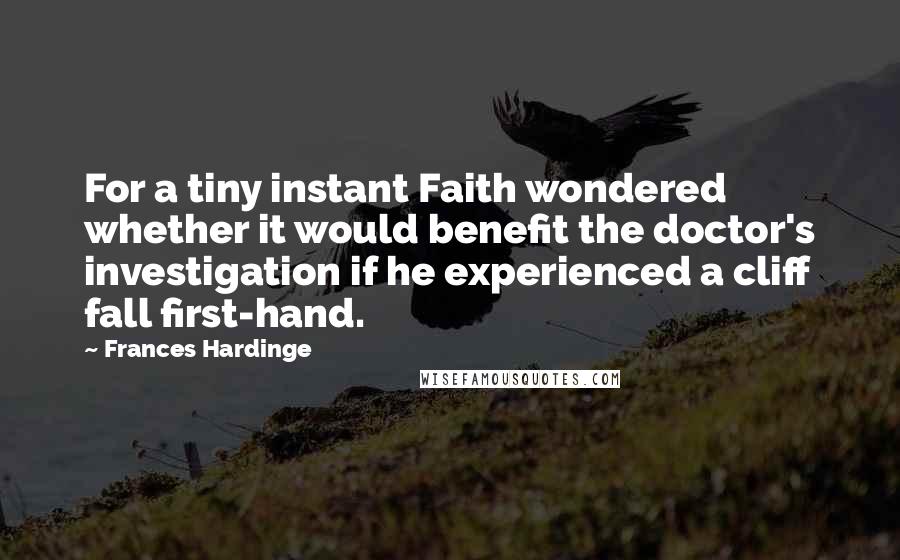 Frances Hardinge Quotes: For a tiny instant Faith wondered whether it would benefit the doctor's investigation if he experienced a cliff fall first-hand.