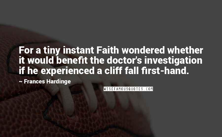 Frances Hardinge Quotes: For a tiny instant Faith wondered whether it would benefit the doctor's investigation if he experienced a cliff fall first-hand.