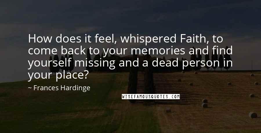 Frances Hardinge Quotes: How does it feel, whispered Faith, to come back to your memories and find yourself missing and a dead person in your place?