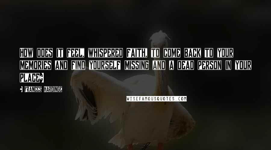 Frances Hardinge Quotes: How does it feel, whispered Faith, to come back to your memories and find yourself missing and a dead person in your place?
