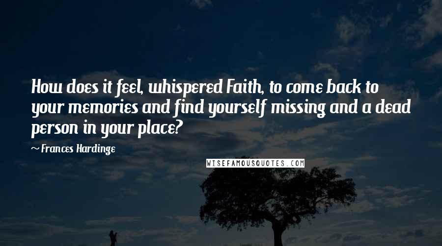 Frances Hardinge Quotes: How does it feel, whispered Faith, to come back to your memories and find yourself missing and a dead person in your place?
