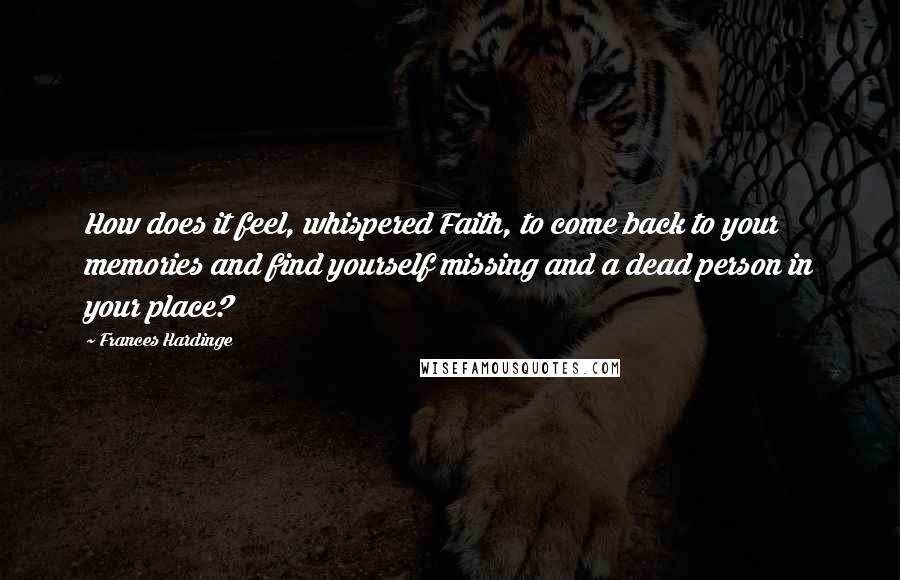 Frances Hardinge Quotes: How does it feel, whispered Faith, to come back to your memories and find yourself missing and a dead person in your place?