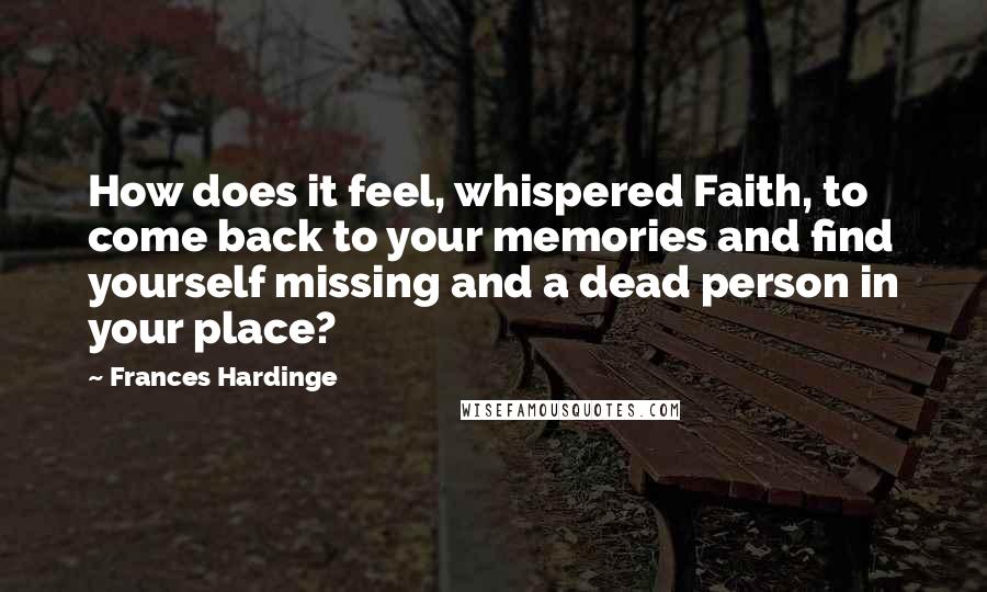 Frances Hardinge Quotes: How does it feel, whispered Faith, to come back to your memories and find yourself missing and a dead person in your place?