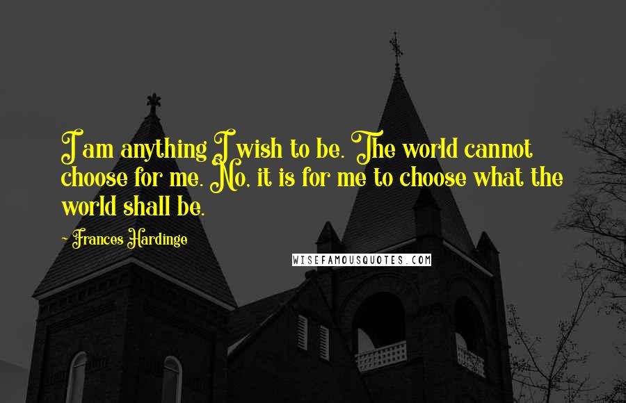 Frances Hardinge Quotes: I am anything I wish to be. The world cannot choose for me. No, it is for me to choose what the world shall be.